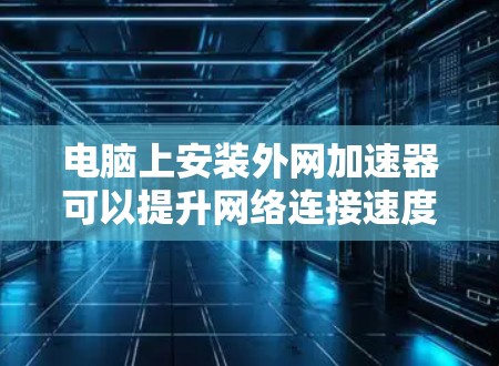 电脑上安装外网加速器可以提升网络连接速度,以下是几种常用的外网加速器推荐 电脑上安装外网加速器可以提升网络连接速度,以下是几种常用的外网加速器推荐