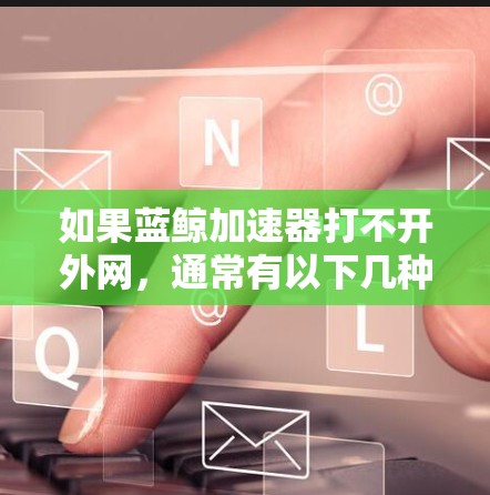 如果蓝鲸加速器打不开外网,通常有以下几种可能的原因和解决方案 如果蓝鲸加速器打不开外网,通常有以下几种可能的原因和解决方案