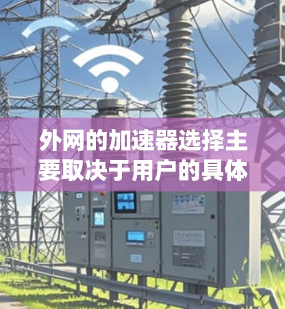 外网的加速器选择主要取决于用户的具体需求,包括需求的类型、功能需求、预算以及网络环境的情况。以下是一些 commonly recommended 外网加速器,供参考 外网的加速器选择主要取决于用户的具体需求,包括需求的类型、功能需求、预算以及网络环境的情况。以下是一些 commonly recommended 外网加速器,供参考