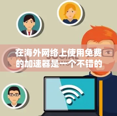 在海外网络上使用免费的加速器是一个不错的选择,但也需要考虑到每个工具的特殊要求。以下是对海外网络中的免费加速器的系统总结 在海外网络上使用免费的加速器是一个不错的选择,但也需要考虑到每个工具的特殊要求。以下是对海外网络中的免费加速器的系统总结
