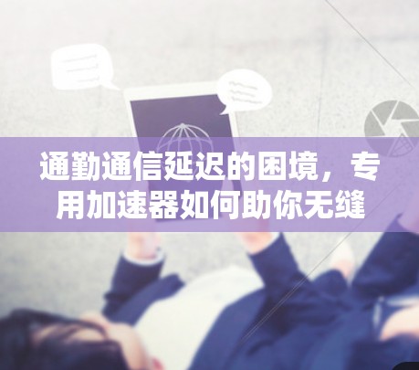 通勤通信延迟的困境,专用加速器如何助你无缝通勤 通勤通信延迟的困境,专用加速器如何助你无缝通勤