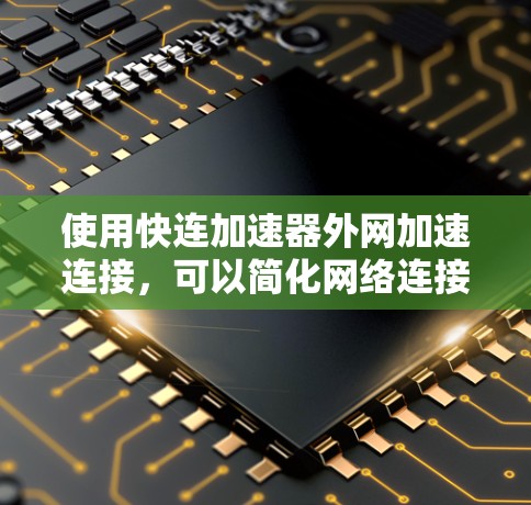 使用快连加速器外网加速连接，可以简化网络连接过程，提升用户体验。以下是详细的使用步骤