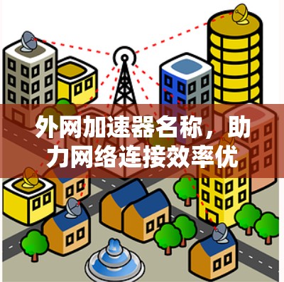 外网加速器名称,助力网络连接效率优化 外网加速器名称,助力网络连接效率优化