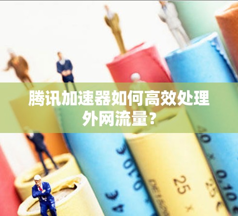 腾讯加速器如何高效处理外网流量？
