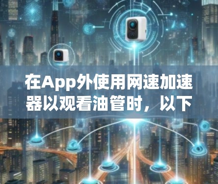 在App外使用网速加速器以观看油管时，以下是一些关键步骤和建议