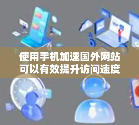 使用手机加速国外网站可以有效提升访问速度,避免延迟和加载时间过长的情况。以下是关于如何使用手机加速国外网站的一些实用技巧和建议 使用手机加速国外网站可以有效提升访问速度,避免延迟和加载时间过长的情况。以下是关于如何使用手机加速国外网站的一些实用技巧和建议