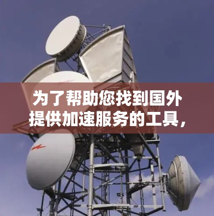 为了帮助您找到国外提供加速服务的工具,以下是详细的指导步骤 为了帮助您找到国外提供加速服务的工具,以下是详细的指导步骤