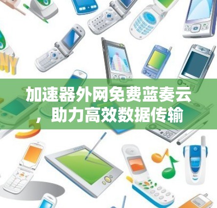 加速器外网免费蓝奏云,助力高效数据传输 加速器外网免费蓝奏云,助力高效数据传输