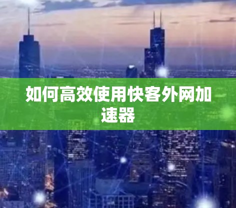 如何高效使用快客外网加速器 如何高效使用快客外网加速器
