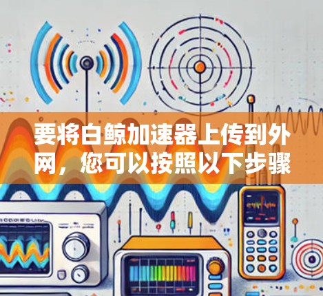 要将白鲸加速器上传到外网，您可以按照以下步骤操作