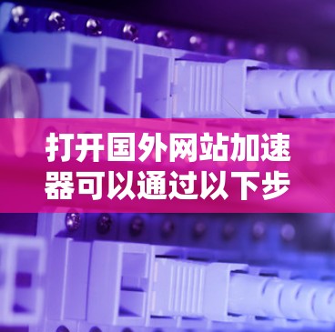 打开国外网站加速器可以通过以下步骤进行操作 打开国外网站加速器可以通过以下步骤进行操作