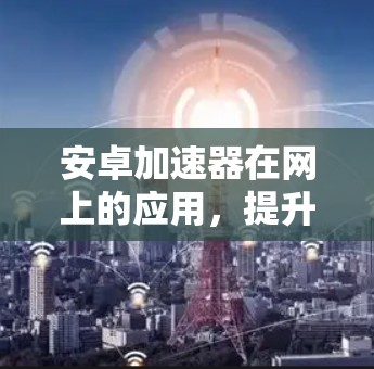 安卓加速器在网上的应用,提升效率、解决困扰 安卓加速器在网上的应用,提升效率、解决困扰
