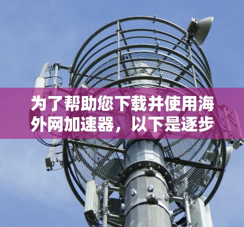 为了帮助您下载并使用海外网加速器,以下是逐步的指南 为了帮助您下载并使用海外网加速器,以下是逐步的指南