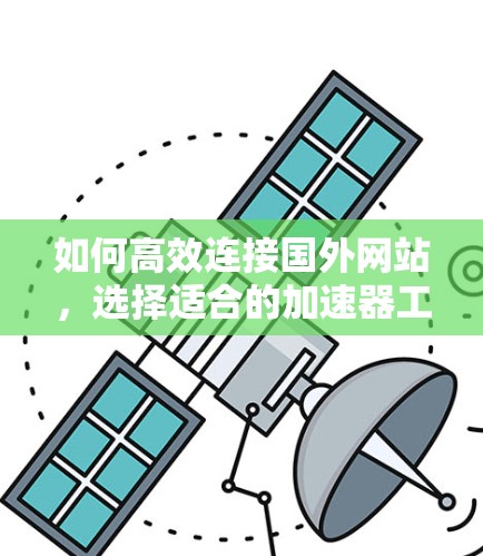 如何高效连接国外网站,选择适合的加速器工具 如何高效连接国外网站,选择适合的加速器工具