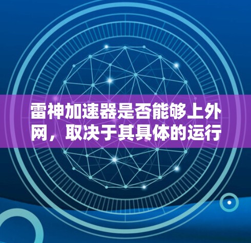 雷神加速器是否能够上外网,取决于其具体的运行环境和功能限制。以下是逐步的解释和建议 雷神加速器是否能够上外网,取决于其具体的运行环境和功能限制。以下是逐步的解释和建议