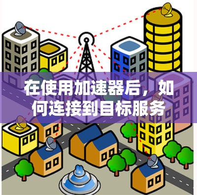 在使用加速器后,如何连接到目标服务器或网站,取决于加速器的配置和类型。以下是一些通用的步骤和方法,帮助你连接到目标服务器 在使用加速器后,如何连接到目标服务器或网站,取决于加速器的配置和类型。以下是一些通用的步骤和方法,帮助你连接到目标服务器