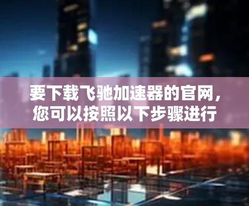 要下载飞驰加速器的官网，您可以按照以下步骤进行