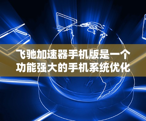 飞驰加速器手机版是一个功能强大的手机系统优化工具,专为手机用户设计,通过提升系统性能优化应用运行,从而减少延迟和等待时间,提升用户体验。以下是关于飞驰加速器的详细介绍 飞驰加速器手机版是一个功能强大的手机系统优化工具,专为手机用户设计,通过提升系统性能优化应用运行,从而减少延迟和等待时间,提升用户体验。以下是关于飞驰加速器的详细介绍