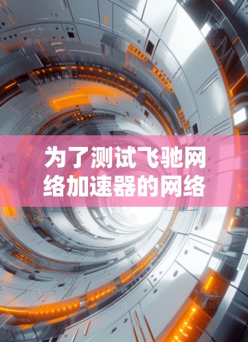 为了测试飞驰网络加速器的网络连接，您可以按照以下步骤进行操作