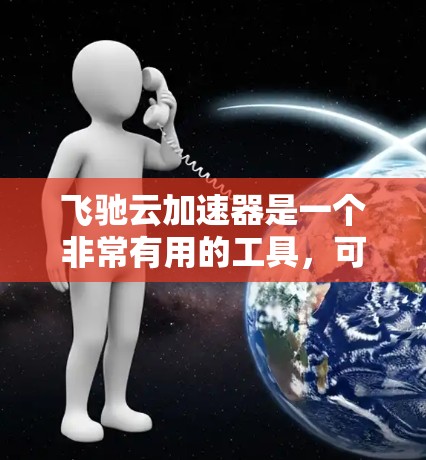 飞驰云加速器是一个非常有用的工具,可以帮助用户提升网页加载速度和视频观看体验。以下是一个详细的使用教程,帮助您有效地使用飞驰云加速器 飞驰云加速器是一个非常有用的工具,可以帮助用户提升网页加载速度和视频观看体验。以下是一个详细的使用教程,帮助您有效地使用飞驰云加速器