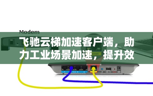 飞驰云梯加速客户端，助力工业场景加速，提升效率