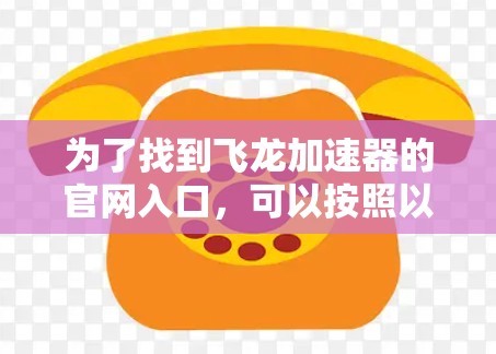 为了找到飞龙加速器的官网入口，可以按照以下步骤进行