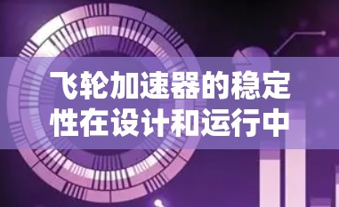 飞轮加速器的稳定性在设计和运行中至关重要，以下是对其稳定性的详细分析