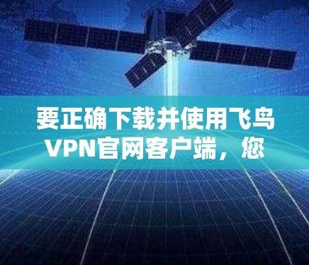要正确下载并使用飞鸟VPN官网客户端,您可以按照以下步骤操作 要正确下载并使用飞鸟VPN官网客户端,您可以按照以下步骤操作