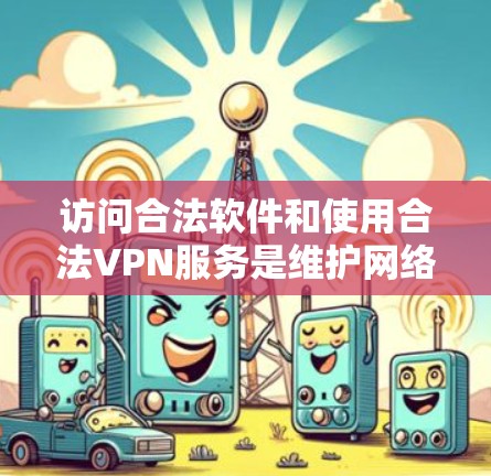 访问合法软件和使用合法VPN服务是维护网络环境和数据安全的重要步骤。以下是一些关于如何访问合法软件和使用合法VPN服务的建议
