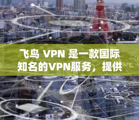 飞鸟 VPN 是一款国际知名的VPN服务,提供多种VPN功能,包括数据加密、流量控制、文件传输等功能。以下是飞鸟 VPN 的一些基本使用教程,供参考 飞鸟 VPN 是一款国际知名的VPN服务,提供多种VPN功能,包括数据加密、流量控制、文件传输等功能。以下是飞鸟 VPN 的一些基本使用教程,供参考