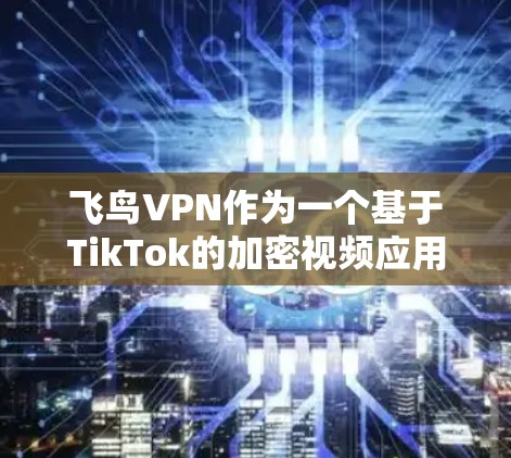 飞鸟VPN作为一个基于TikTok的加密视频应用,具有以下特点和功能 飞鸟VPN作为一个基于TikTok的加密视频应用,具有以下特点和功能