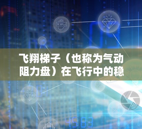 飞翔梯子(也称为气动阻力盘)在飞行中的稳定性测试是评估其在不同飞行条件下的表现和可靠性。以下是详细的分析和步骤 飞翔梯子(也称为气动阻力盘)在飞行中的稳定性测试是评估其在不同飞行条件下的表现和可靠性。以下是详细的分析和步骤