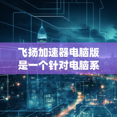 飞扬加速器电脑版是一个针对电脑系统优化的加速器应用。它通过提升网页加载速度、优化文件传输和提高电脑整体性能来提供服务。以下是关于飞扬加速器的详细信息