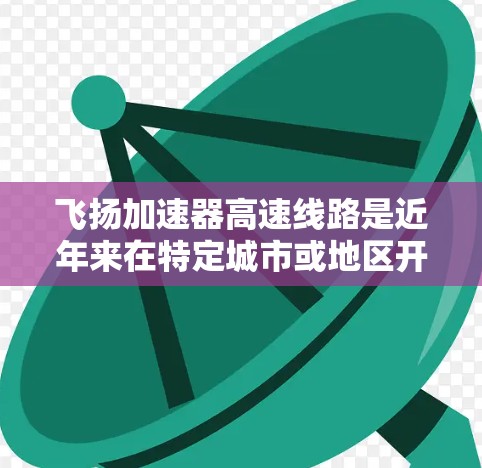 飞扬加速器高速线路是近年来在特定城市或地区开发的高速铁路或高铁项目，旨在通过加速技术提升列车运行效率和乘客舒适度。以下是对该领域的详细介绍