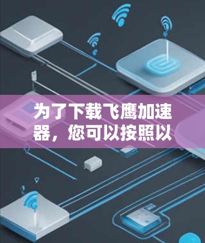 为了下载飞鹰加速器,您可以按照以下步骤操作 为了下载飞鹰加速器,您可以按照以下步骤操作