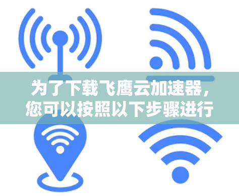 为了下载飞鹰云加速器，您可以按照以下步骤进行操作