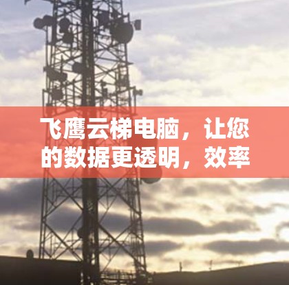飞鹰云梯电脑,让您的数据更透明,效率更提升 飞鹰云梯电脑,让您的数据更透明,效率更提升