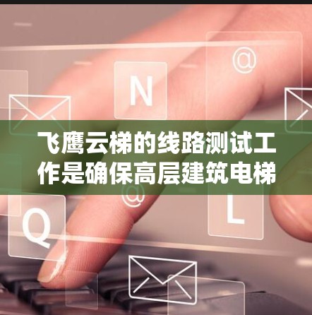 飞鹰云梯的线路测试工作是确保高层建筑电梯系统安全、稳定的前提。以下是对测试工作的详细总结