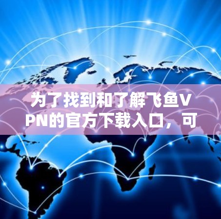 为了找到和了解飞鱼VPN的官方下载入口，可以按照以下步骤进行
