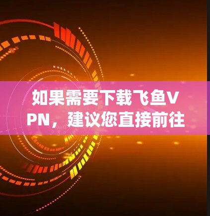 如果需要下载飞鱼VPN，建议您直接前往苹果App Store搜索并下载。或者，如果您需要使用第三方VPN软件，可以选择一些专门针对iOS设备的VPN应用，比如Tencent VPN等