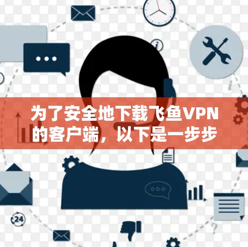 为了安全地下载飞鱼VPN的客户端，以下是一步步的建议