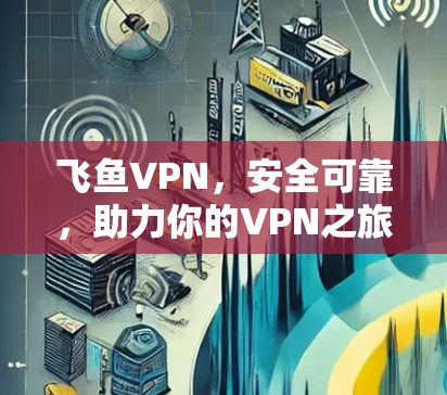 飞鱼VPN，安全可靠，助力你的VPN之旅