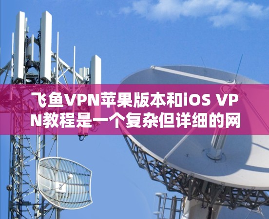 飞鱼VPN苹果版本和iOS VPN教程是一个复杂但详细的网络连接解决方案。以下是对该问题的分步解释