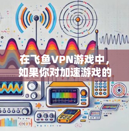在飞鱼VPN游戏中，如果你对加速游戏的速度和延迟体验感兴趣，以下是一些方法和技巧，可以帮助你提升游戏体验