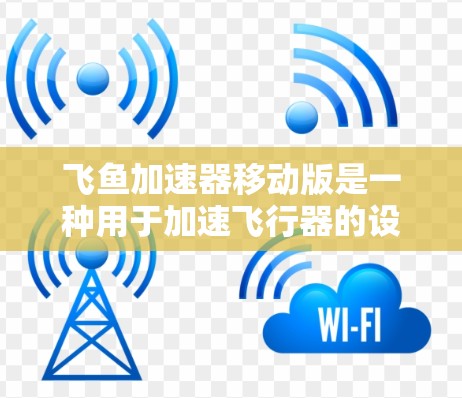飞鱼加速器移动版是一种用于加速飞行器的设备，能够在移动设备上运行，方便携带使用。它提供多种功能和使用方法，包括加速、导航、导航辅助、飞行模式转换等。以下是详细的使用方法和注意事项