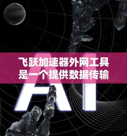 飞跃加速器外网工具是一个提供数据传输和网络加速功能的软件，旨在帮助用户更快地完成数据下载和上传。以下是关于该工具的详细介绍