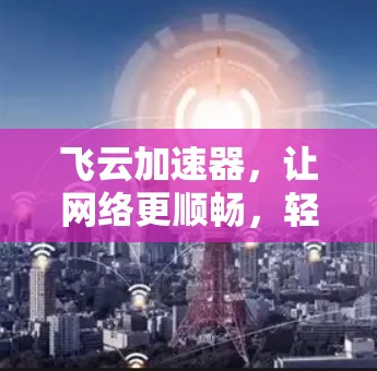 飞云加速器，让网络更顺畅，轻松享受更高速的速度