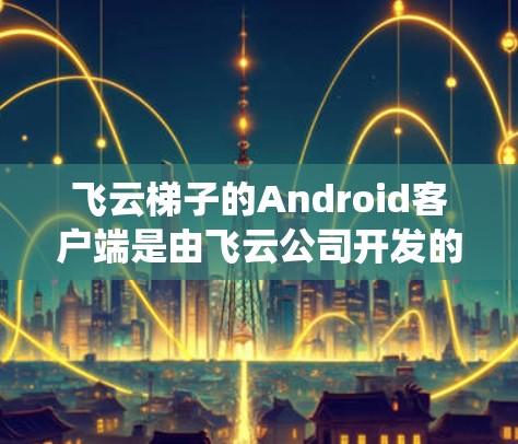 飞云梯子的Android客户端是由飞云公司开发的云梯子管理系统，主要用于管理用户、梯子类型、位置和评分等信息。以下是关于飞云梯子 Android客户端的详细说明