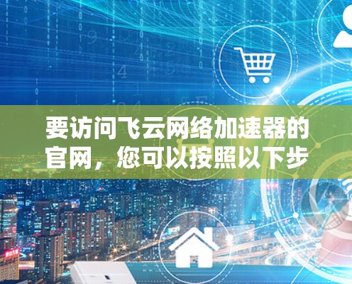 要访问飞云网络加速器的官网，您可以按照以下步骤操作