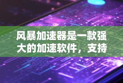 风暴加速器是一款强大的加速软件，支持多设备加速，能够提升下载速度。以下是关于风暴加速器的详细信息